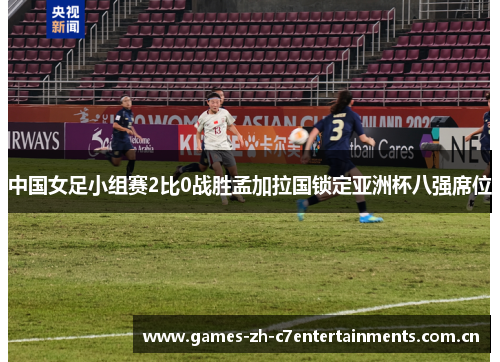 中国女足小组赛2比0战胜孟加拉国锁定亚洲杯八强席位 中国女足小组赛2比0战胜孟加拉国锁定亚洲杯八强席位