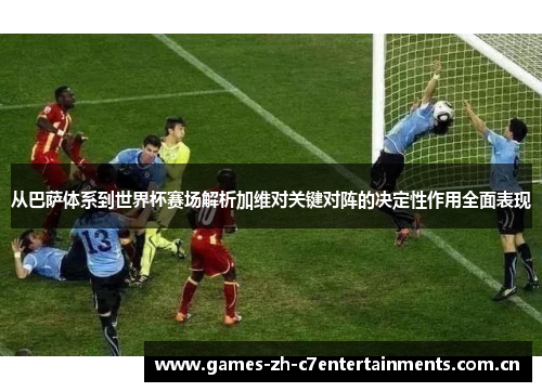 从巴萨体系到世界杯赛场解析加维对关键对阵的决定性作用全面表现 从巴萨体系到世界杯赛场解析加维对关键对阵的决定性作用全面表现