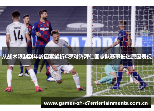 从战术限制到年龄因素解析C罗对阵拜仁国家队赛事低迷原因表现 从战术限制到年龄因素解析C罗对阵拜仁国家队赛事低迷原因表现
