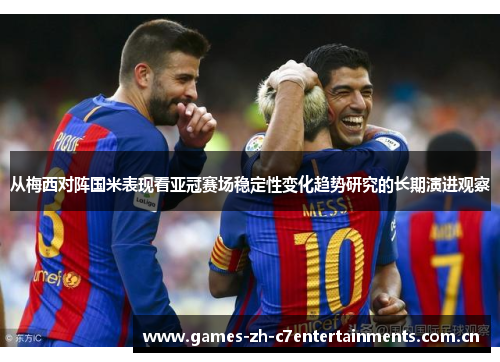 从梅西对阵国米表现看亚冠赛场稳定性变化趋势研究的长期演进观察 从梅西对阵国米表现看亚冠赛场稳定性变化趋势研究的长期演进观察