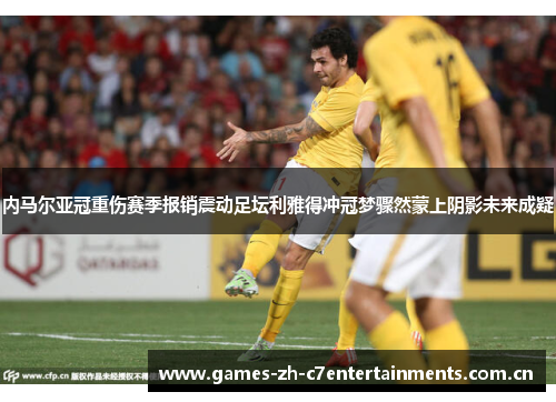 内马尔亚冠重伤赛季报销震动足坛利雅得冲冠梦骤然蒙上阴影未来成疑 内马尔亚冠重伤赛季报销震动足坛利雅得冲冠梦骤然蒙上阴影未来成疑
