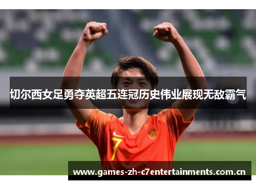切尔西女足勇夺英超五连冠历史伟业展现无敌霸气 切尔西女足勇夺英超五连冠历史伟业展现无敌霸气