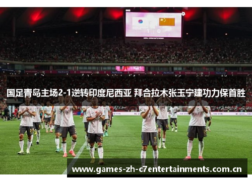 国足青岛主场2-1逆转印度尼西亚 拜合拉木张玉宁建功力保首胜 国足青岛主场2-1逆转印度尼西亚 拜合拉木张玉宁建功力保首胜