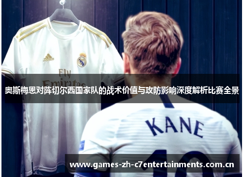奥斯梅恩对阵切尔西国家队的战术价值与攻防影响深度解析比赛全景 奥斯梅恩对阵切尔西国家队的战术价值与攻防影响深度解析比赛全景