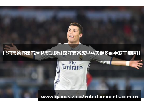 巴尔韦德客串右后卫表现稳健攻守兼备成皇马关键多面手获主帅信任 巴尔韦德客串右后卫表现稳健攻守兼备成皇马关键多面手获主帅信任