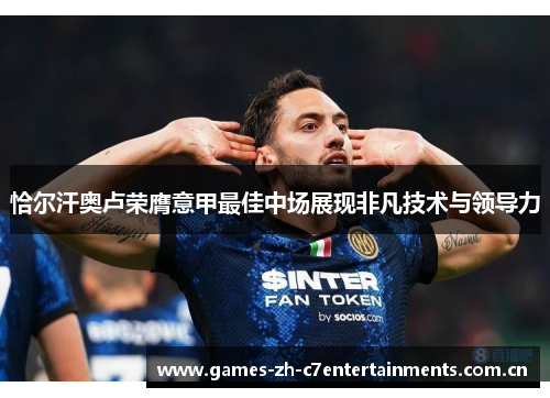 恰尔汗奥卢荣膺意甲最佳中场展现非凡技术与领导力 恰尔汗奥卢荣膺意甲最佳中场展现非凡技术与领导力