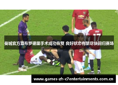 曼城官方宣布罗德里手术成功恢复 良好状态有望尽快回归赛场 曼城官方宣布罗德里手术成功恢复 良好状态有望尽快回归赛场