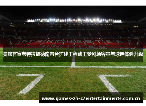 曼联官宣老特拉福德南看台扩建工程动工梦剧场容量与球迷体验升级 曼联官宣老特拉福德南看台扩建工程动工梦剧场容量与球迷体验升级