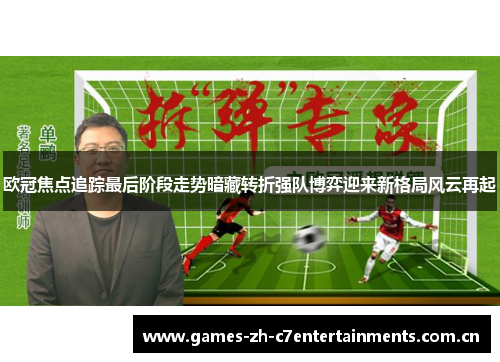 欧冠焦点追踪最后阶段走势暗藏转折强队博弈迎来新格局风云再起 欧冠焦点追踪最后阶段走势暗藏转折强队博弈迎来新格局风云再起