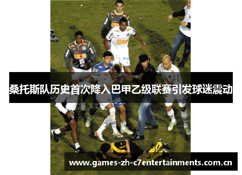 桑托斯队历史首次降入巴甲乙级联赛引发球迷震动 桑托斯队历史首次降入巴甲乙级联赛引发球迷震动