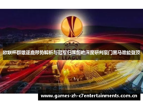 欧联杯群雄逐鹿形势解析与冠军归属前瞻深度研判豪门黑马谁能登顶 欧联杯群雄逐鹿形势解析与冠军归属前瞻深度研判豪门黑马谁能登顶