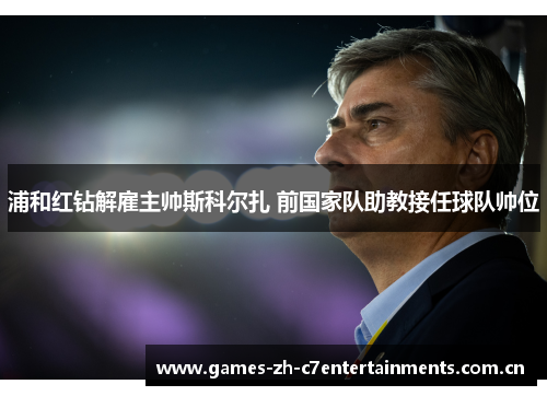 浦和红钻解雇主帅斯科尔扎 前国家队助教接任球队帅位 浦和红钻解雇主帅斯科尔扎 前国家队助教接任球队帅位