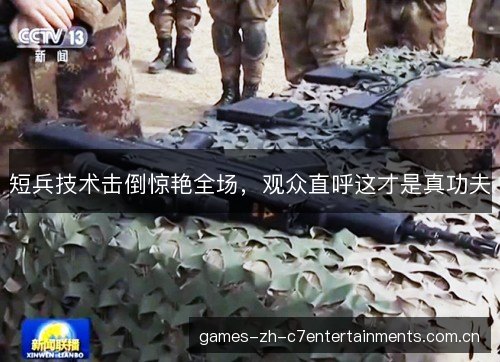 短兵技术击倒惊艳全场,观众直呼这才是真功夫 短兵技术击倒惊艳全场,观众直呼这才是真功夫