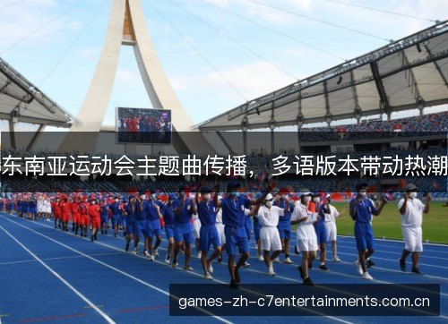 东南亚运动会主题曲传播,多语版本带动热潮 东南亚运动会主题曲传播,多语版本带动热潮