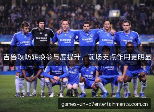 吉鲁攻防转换参与度提升,前场支点作用更明显 吉鲁攻防转换参与度提升,前场支点作用更明显