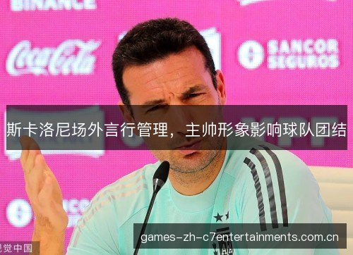 斯卡洛尼场外言行管理，主帅形象影响球队团结